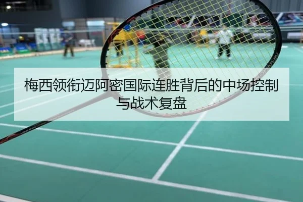 梅西领衔迈阿密国际连胜背后的中场控制与战术复盘
